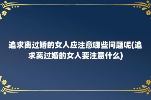 追求离过婚的女人应注意哪些问题呢(追求离过婚的女人要注意什么)