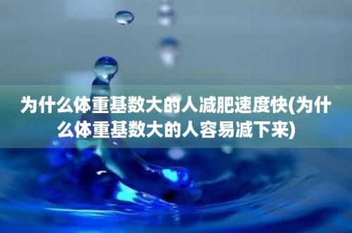 为什么体重基数大的人减肥速度快(为什么体重基数大的人容易减下来)