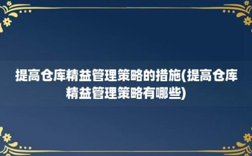 提高仓库精益管理策略的措施(提高仓库精益管理策略有哪些)