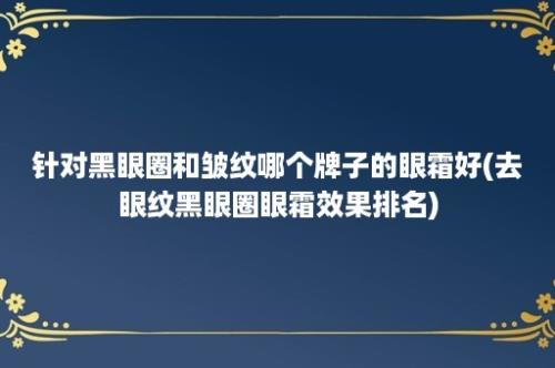 针对黑眼圈和皱纹哪个牌子的眼霜好(去眼纹黑眼圈眼霜效果排名)