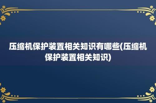 压缩机保护装置相关知识有哪些(压缩机保护装置相关知识)