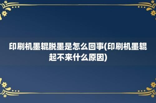 印刷机墨辊脱墨是怎么回事(印刷机墨辊起不来什么原因)