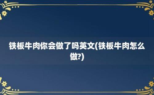 铁板牛肉你会做了吗(铁板牛肉怎么做?)