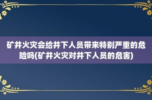 矿井火灾会给井下人员带来特别严重的危险吗(矿井火灾对井下人员的危害)