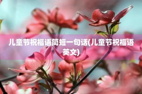 儿童节祝福语简短一句话(儿童节祝福语英文)