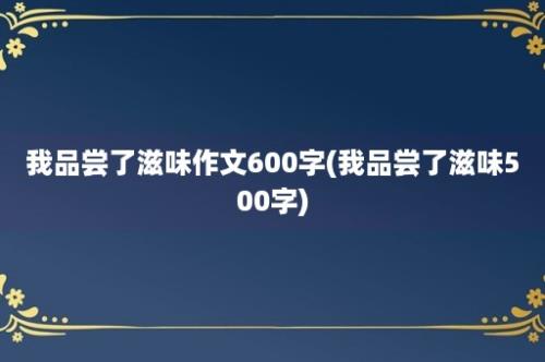 我品尝了滋味作文600字(我品尝了滋味500字)