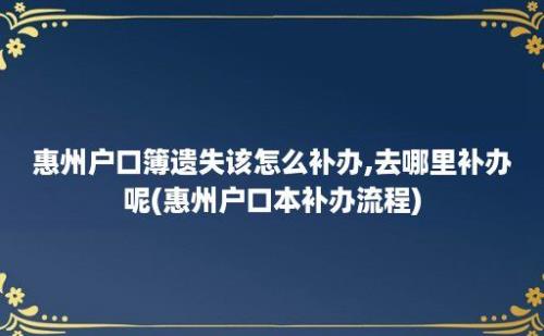 惠州户口簿遗失该怎么补办,去哪里补办呢(惠州户口本补办流程)