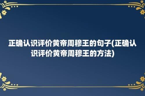 正确认识评价黄帝周穆王的句子(正确认识评价黄帝周穆王的方法)