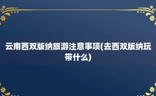 云南西双版纳旅游注意事项(去西双版纳玩带什么)