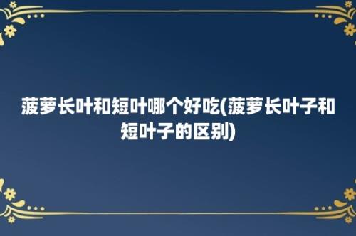 菠萝长叶和短叶哪个好吃(菠萝长叶子和短叶子的区别)