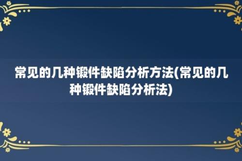 常见的几种锻件缺陷分析方法(常见的几种锻件缺陷分析法)