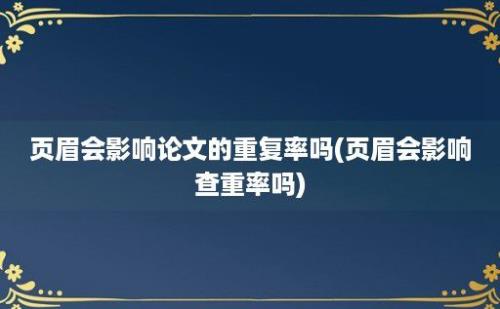 页眉会影响论文的重复率吗(页眉会影响查重率吗)