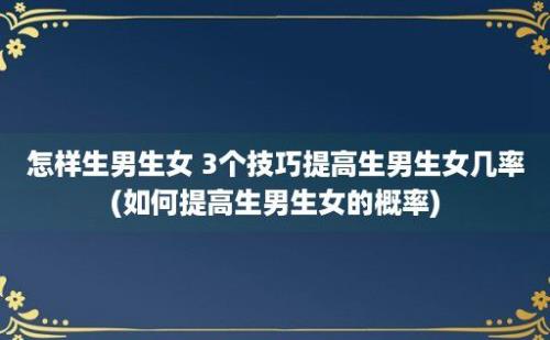 怎样生男生女 3个技巧提高生男生女几率(如何提高生男生女的概率)