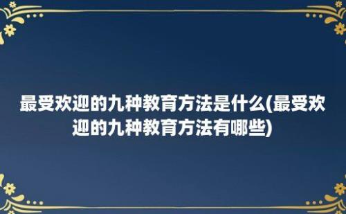 最受欢迎的九种教育方法是什么(最受欢迎的九种教育方法有哪些)