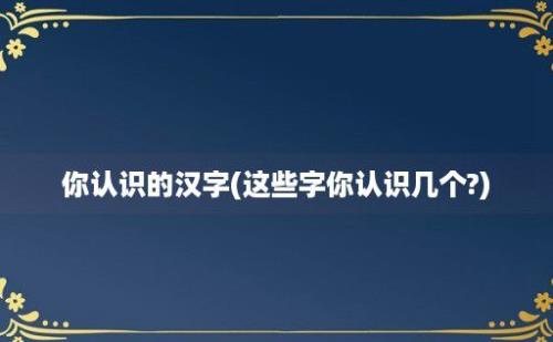 你认识的汉字(这些字你认识几个?)