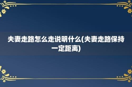 夫妻走路怎么走说明什么(夫妻走路保持一定距离)