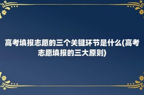 高考填报志愿的三个关键环节是什么(高考志愿填报的三大原则)