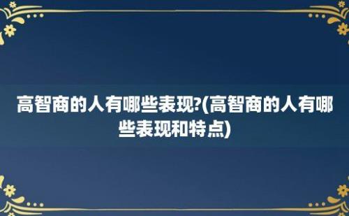 高智商的人有哪些表现?(高智商的人有哪些表现和特点)