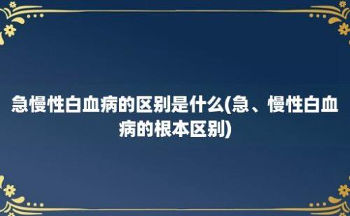 急慢性白血病的区别是什么(急、慢性白血病的根本区别)