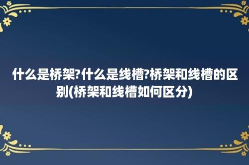 什么是桥架?什么是线槽?桥架和线槽的区别(桥架和线槽如何区分)