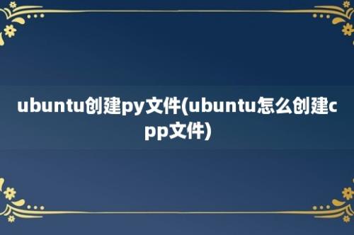 ubuntu创建py文件(ubuntu怎么创建cpp文件)