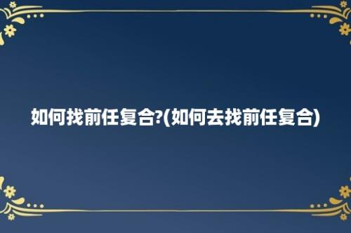 如何找前任复合?(如何去找前任复合)