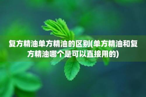 复方精油单方精油的区别(单方精油和复方精油哪个是可以直接用的)