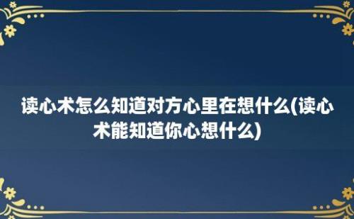 读心术怎么知道对方心里在想什么(读心术能知道你心想什么)