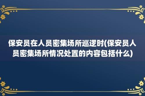 保安员在人员密集场所巡逻时(保安员人员密集场所情况处置的内容包括什么)