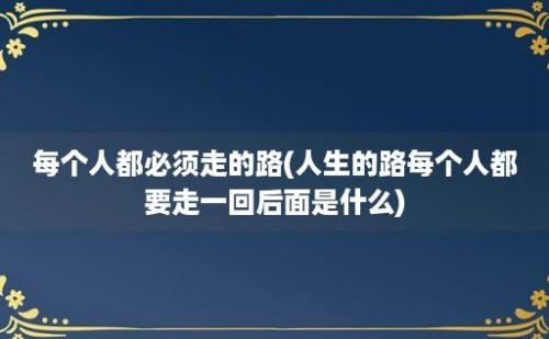 每个人都必须走的路(人生的路每个人都要走一回后面是什么)