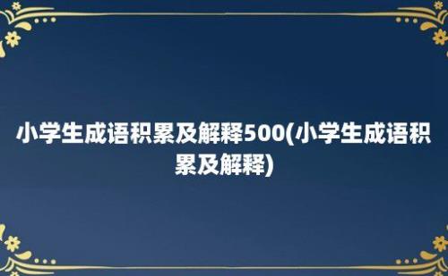 小学生成语积累及解释500(小学生成语积累及解释)