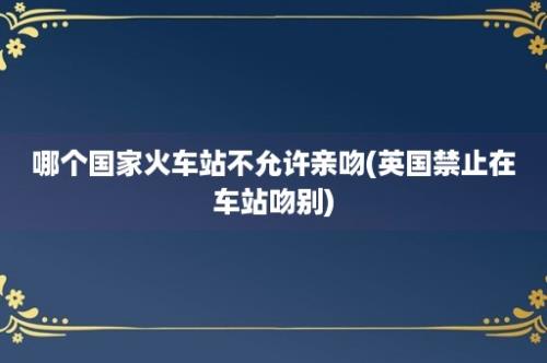 哪个国家火车站不允许亲吻(英国禁止在车站吻别)