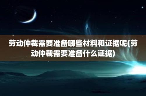 劳动仲裁需要准备哪些材料和证据呢(劳动仲裁需要准备什么证据)