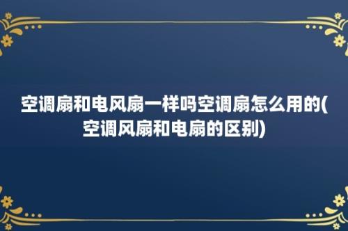 空调扇和电风扇一样吗空调扇怎么用的(空调风扇和电扇的区别)