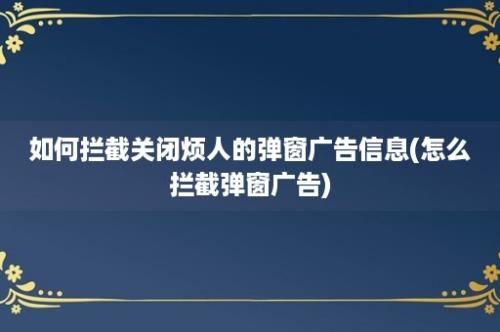 如何拦截关闭烦人的弹窗广告信息(怎么拦截弹窗广告)