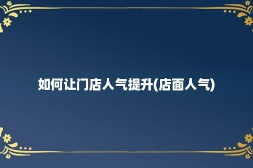 如何让门店人气提升(店面人气)