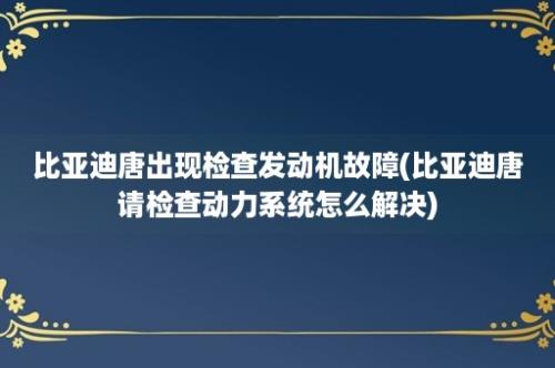 比亚迪唐出现检查发动机故障(比亚迪唐请检查动力系统怎么解决)