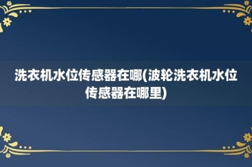 洗衣机水位传感器在哪(波轮洗衣机水位传感器在哪里)