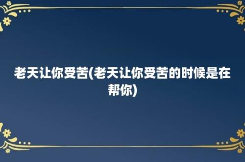 老天让你受苦(老天让你受苦的时候是在帮你)