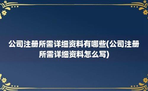 公司注册所需详细资料有哪些(公司注册所需详细资料怎么写)