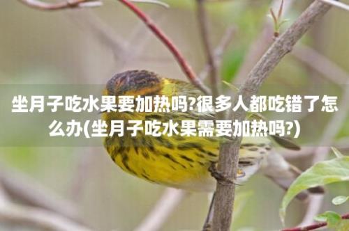 坐月子吃水果要加热吗?很多人都吃错了怎么办(坐月子吃水果需要加热吗?)