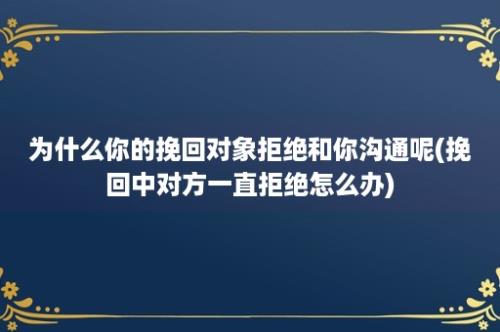 为什么你的挽回对象拒绝和你沟通呢(挽回中对方一直拒绝怎么办)