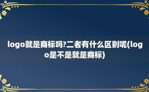 logo就是商标吗?二者有什么区别呢(logo是不是就是商标)