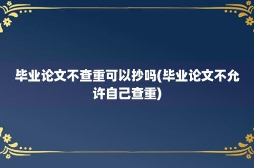 毕业论文不查重可以抄吗(毕业论文不允许自己查重)