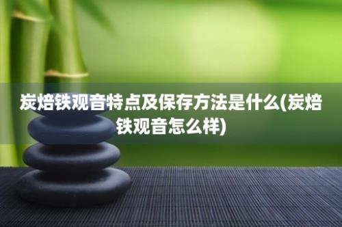 炭焙铁观音特点及保存方法是什么(炭焙铁观音怎么样)