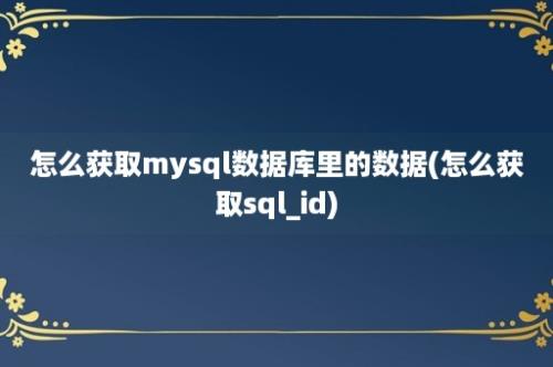 怎么获取mysql数据库里的数据(怎么获取sql_id)