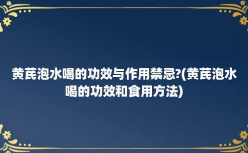 黄芪泡水喝的功效与作用禁忌?(黄芪泡水喝的功效和食用方法)