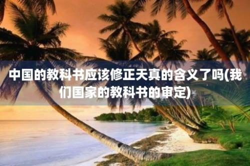 中国的教科书应该修正天真的含义了吗(我们国家的教科书的审定)