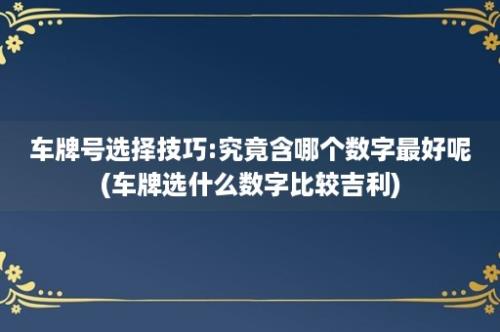 车牌号选择技巧:究竟含哪个数字最好呢(车牌选什么数字比较吉利)