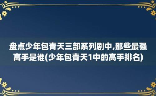 盘点少年包青天三部系列剧中,那些最强高手是谁(少年包青天1中的高手排名)